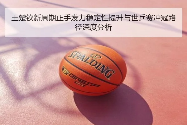 王楚钦新周期正手发力稳定性提升与世乒赛冲冠路径深度分析